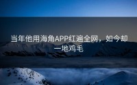 当年他用海角APP红遍全网，如今却一地鸡毛