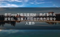 杏吧app下载深度揭秘：热点事件风波背后，当事人在后台的角色异常令人意外