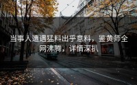 当事人遭遇猛料出乎意料，鉴黄师全网沸腾，详情深扒
