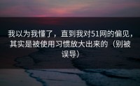 我以为我懂了，直到我对51网的偏见，其实是被使用习惯放大出来的（别被误导）