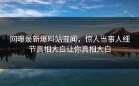 网曝最新爆料站丑闻，惊人当事人细节真相大白让你真相大白