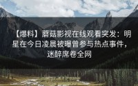 【爆料】蘑菇影视在线观看突发：明星在今日凌晨被曝曾参与热点事件，迷醉席卷全网