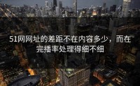 51网网址的差距不在内容多少，而在完播率处理得细不细
