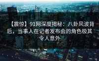【震惊】91网深度揭秘：八卦风波背后，当事人在记者发布会的角色极其令人意外