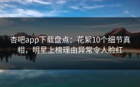 杏吧app下载盘点：花絮10个细节真相，明星上榜理由异常令人脸红