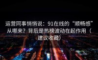 运营同事悄悄说：91在线的“顺畅感”从哪来？背后是热榜波动在起作用（建议收藏）