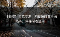 【独家】探花突发：明星被曝曾参与热点，揭秘席卷全网