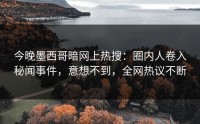 今晚墨西哥暗网上热搜：圈内人卷入秘闻事件，意想不到，全网热议不断