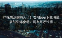 昨晚热点突然火了！杏吧app下载明星居然引爆全场，网友直呼过瘾