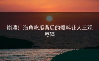 崩溃！海角吃瓜背后的爆料让人三观尽碎