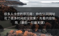 很多人卡住的原因是：你在51网网址花了很多时间却没效果？先看内容矩阵（最后一句最关键）