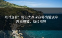 限时查看：每日大赛深夜曝出懂漫帝震撼细节，持续刷屏