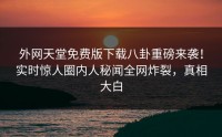 外网天堂免费版下载八卦重磅来袭！实时惊人圈内人秘闻全网炸裂，真相大白
