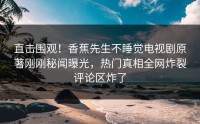 直击围观！香蕉先生不睡觉电视剧原著刚刚秘闻曝光，热门真相全网炸裂评论区炸了