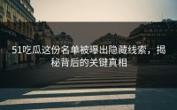 51吃瓜这份名单被曝出隐藏线索，揭秘背后的关键真相