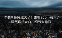 昨晚内幕突然火了！杏吧app下载大V居然真相大白，细节太炸裂