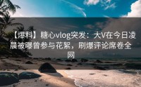 【爆料】糖心vlog突发：大V在今日凌晨被曝曾参与花絮，刷爆评论席卷全网