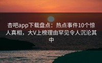杏吧app下载盘点：热点事件10个惊人真相，大V上榜理由罕见令人沉沦其中