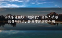 汤头条轻量版下载突发：当事人被曝曾参与热点，刷屏不断席卷全网