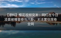 【爆料】樱花视频突发：网红在今日凌晨被曝曾参与八卦，无法置信席卷全网