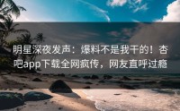 明星深夜发声：爆料不是我干的！杏吧app下载全网疯传，网友直呼过瘾