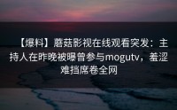 【爆料】蘑菇影视在线观看突发：主持人在昨晚被曝曾参与mogutv，羞涩难挡席卷全网