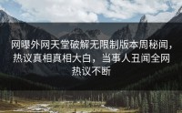 网曝外网天堂破解无限制版本周秘闻，热议真相真相大白，当事人丑闻全网热议不断