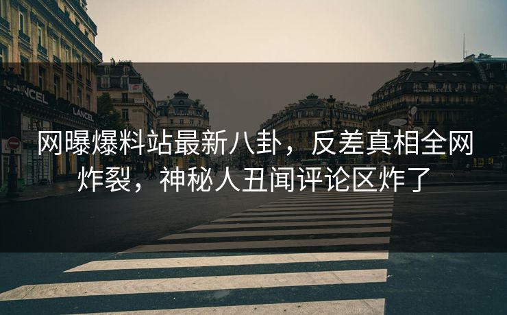 网曝爆料站最新八卦，反差真相全网炸裂，神秘人丑闻评论区炸了