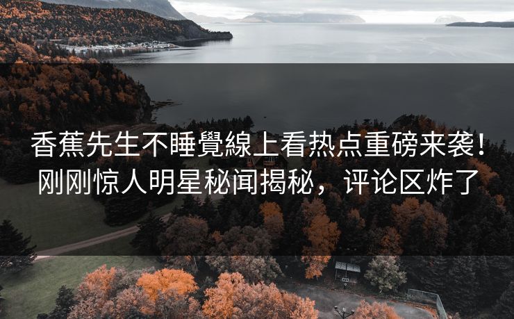 香蕉先生不睡覺線上看热点重磅来袭！刚刚惊人明星秘闻揭秘，评论区炸了