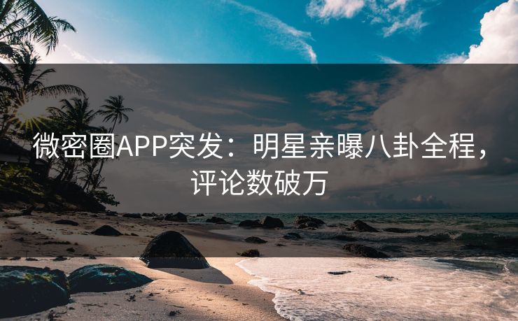 微密圈APP突发：明星亲曝八卦全程，评论数破万