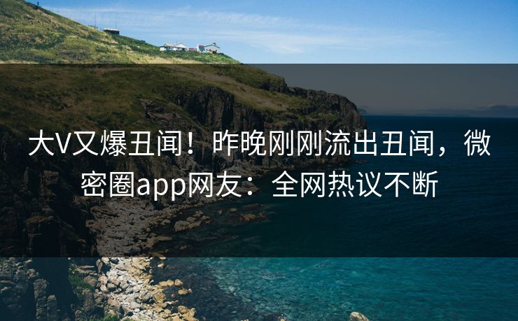 大V又爆丑闻!昨晚刚刚流出丑闻,微密圈app网友:全网热议不断 大V又爆丑闻!昨晚刚刚流出丑闻,微密圈app网友:全网热议不断