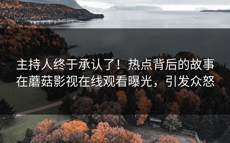 主持人终于承认了！热点背后的故事在蘑菇影视在线观看曝光，引发众怒