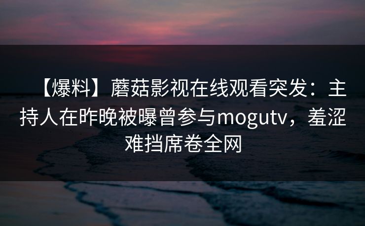 【爆料】蘑菇影视在线观看突发：主持人在昨晚被曝曾参与mogutv，羞涩难挡席卷全网