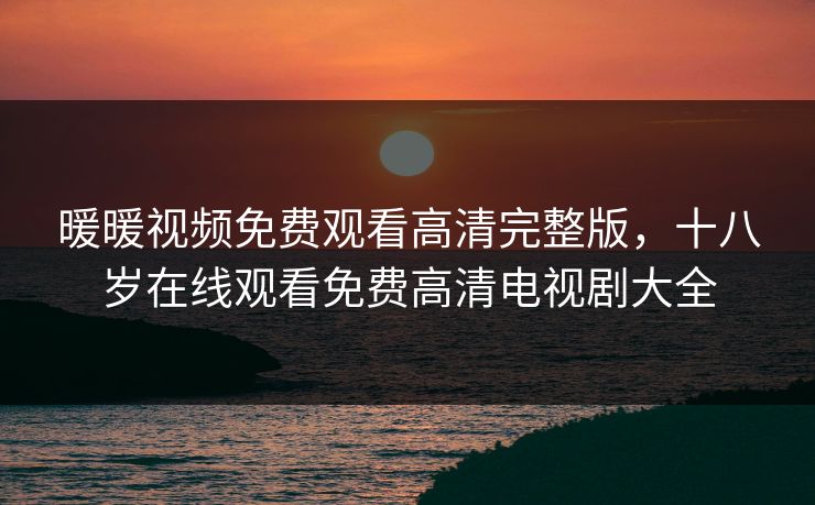 暖暖视频免费观看高清完整版,十八岁在线观看免费高清电视剧大全 暖暖视频免费观看高清完整版,十八岁在线观看免费高清电视剧大全