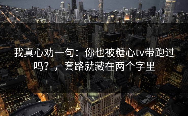 我真心劝一句：你也被糖心tv带跑过吗？，套路就藏在两个字里