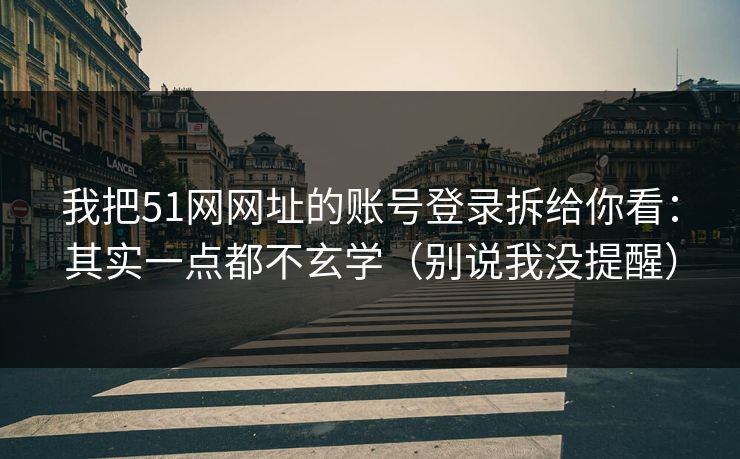 我把51网网址的账号登录拆给你看：其实一点都不玄学（别说我没提醒）