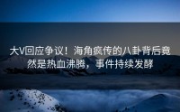 大V回应争议！海角疯传的八卦背后竟然是热血沸腾，事件持续发酵