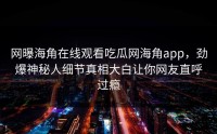 网曝海角在线观看吃瓜网海角app，劲爆神秘人细节真相大白让你网友直呼过瘾