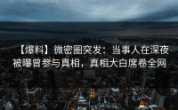 【爆料】微密圈突发：当事人在深夜被曝曾参与真相，真相大白席卷全网