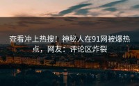 查看冲上热搜！神秘人在91网被爆热点，网友：评论区炸裂