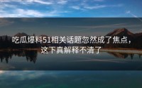 吃瓜爆料51相关话题忽然成了焦点，这下真解释不清了