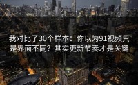 我对比了30个样本：你以为91视频只是界面不同？其实更新节奏才是关键