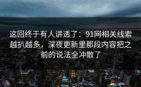 这回终于有人讲透了：91网相关线索越扒越多，深夜更新里那段内容把之前的说法全冲散了