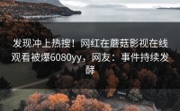 发现冲上热搜！网红在蘑菇影视在线观看被爆6080yy，网友：事件持续发酵