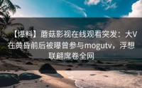 【爆料】蘑菇影视在线观看突发：大V在黄昏前后被曝曾参与mogutv，浮想联翩席卷全网