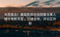 本周直击！蘑菇影视在线观看当事人曝光电影天堂，引爆全场，评论区炸裂