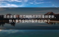 点击速看！吃瓜网热点刚刚重磅更新，惊人事件全网炸裂评论区炸了
