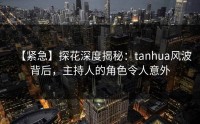 【紧急】探花深度揭秘：tanhua风波背后，主持人的角色令人意外