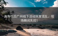 海角吃瓜广州线下活动突发混乱，现场瞬间失控！