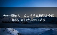 大V一语惊人：成人快手真相引发全网炸裂，每日大赛疯狂转发